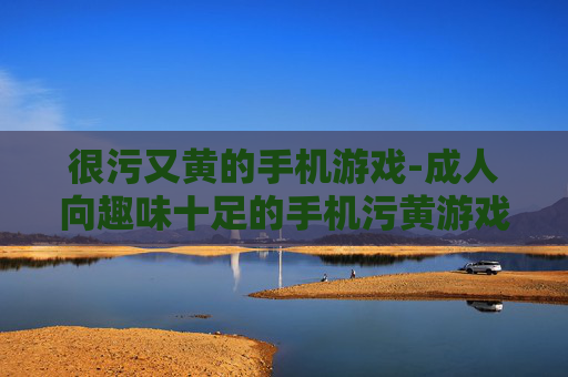 很污又黄的手机游戏-成人向趣味十足的手机污黄游戏