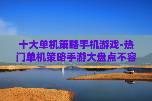 十大单机策略手机游戏-热门单机策略手游大盘点不容错过