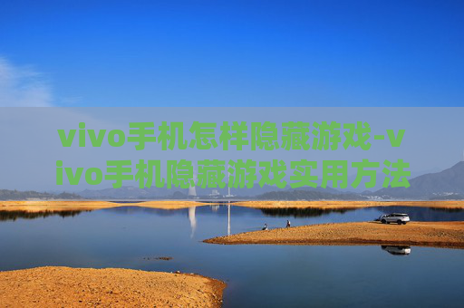 vivo手机怎样隐藏游戏-vivo手机隐藏游戏实用方法大揭秘