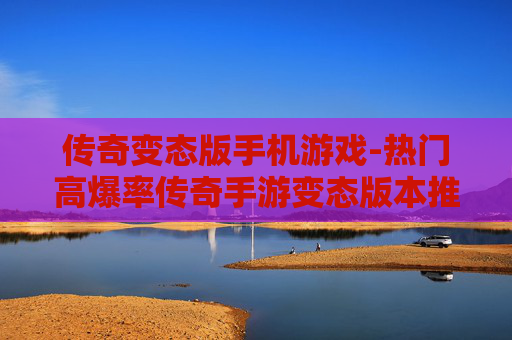 传奇变态版手机游戏-热门高爆率传奇手游变态版本推荐