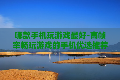 哪款手机玩游戏最好-高帧率畅玩游戏的手机优选推荐