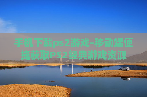 手机下载ps2游戏-移动端便捷获取PS2经典游戏资源