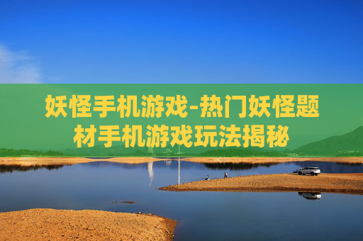 妖怪手机游戏-热门妖怪题材手机游戏玩法揭秘