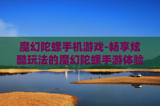 魔幻陀螺手机游戏-畅享炫酷玩法的魔幻陀螺手游体验