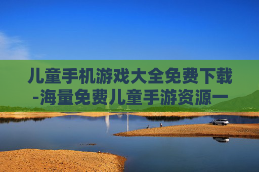 儿童手机游戏大全免费下载-海量免费儿童手游资源一键轻松获取