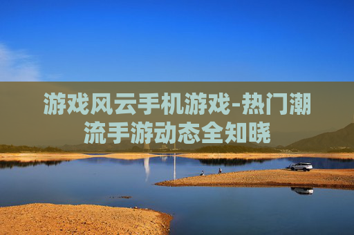 游戏风云手机游戏-热门潮流手游动态全知晓