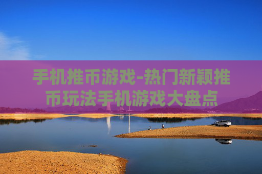 手机推币游戏-热门新颖推币玩法手机游戏大盘点