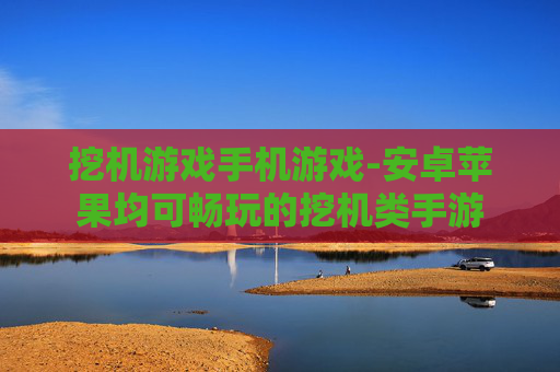 挖机游戏手机游戏-安卓苹果均可畅玩的挖机类手游