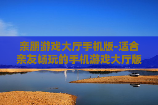 亲朋游戏大厅手机版-适合亲友畅玩的手机游戏大厅版本