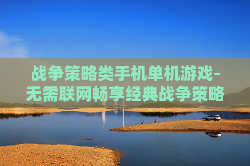 战争策略类手机单机游戏-无需联网畅享经典战争策略手游体验
