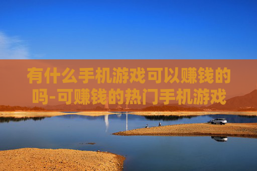 有什么手机游戏可以赚钱的吗-可赚钱的热门手机游戏大盘点