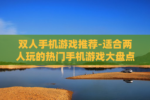 双人手机游戏推荐-适合两人玩的热门手机游戏大盘点