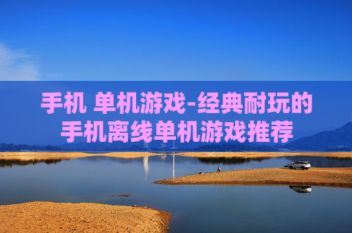 手机 单机游戏-经典耐玩的手机离线单机游戏推荐