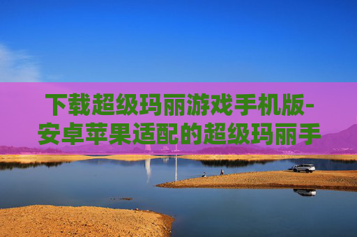 下载超级玛丽游戏手机版-安卓苹果适配的超级玛丽手游下载