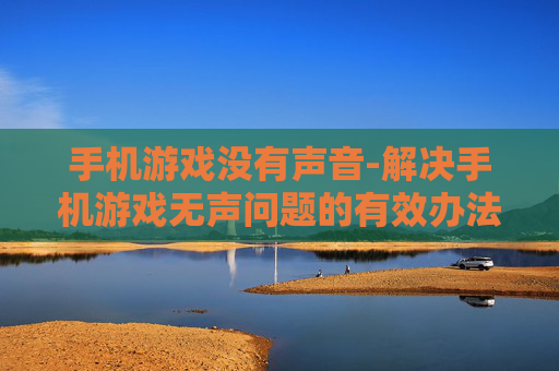 手机游戏没有声音-解决手机游戏无声问题的有效办法