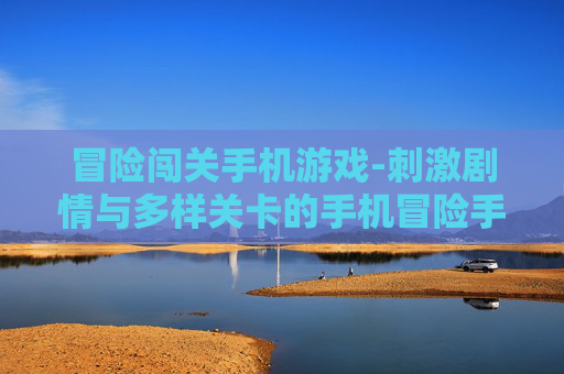 冒险闯关手机游戏-刺激剧情与多样关卡的手机冒险手游体验
