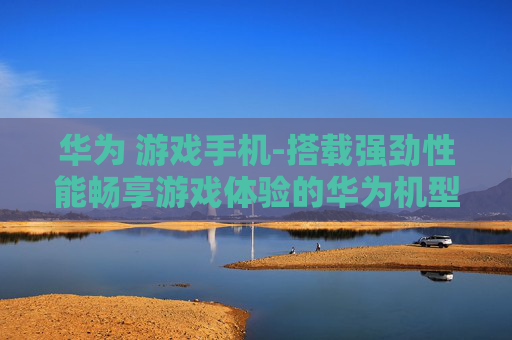 华为 游戏手机-搭载强劲性能畅享游戏体验的华为机型