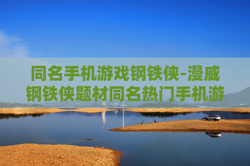 同名手机游戏钢铁侠-漫威钢铁侠题材同名热门手机游戏