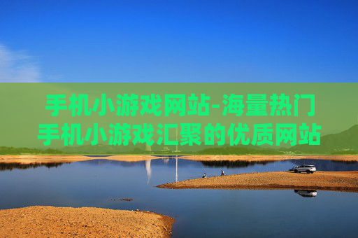 手机小游戏网站-海量热门手机小游戏汇聚的优质网站