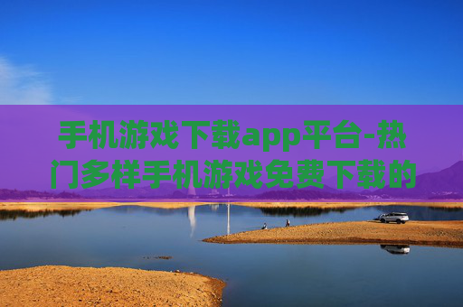 手机游戏下载app平台-热门多样手机游戏免费下载的优质平台