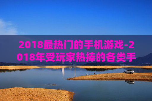 2018最热门的手机游戏-2018年受玩家热捧的各类手机游戏