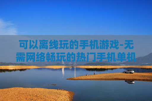 可以离线玩的手机游戏-无需网络畅玩的热门手机单机游戏