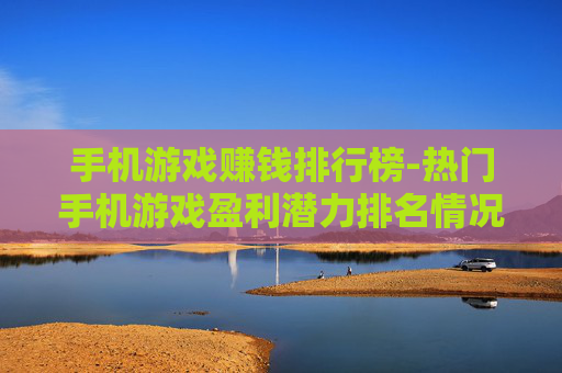 手机游戏赚钱排行榜-热门手机游戏盈利潜力排名情况
