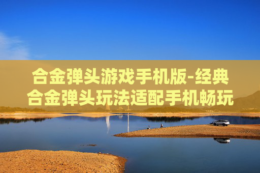 合金弹头游戏手机版-经典合金弹头玩法适配手机畅玩版本