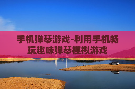 手机弹琴游戏-利用手机畅玩趣味弹琴模拟游戏