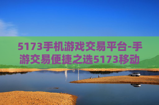 5173手机游戏交易平台-手游交易便捷之选5173移动平台