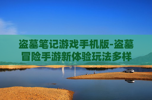 盗墓笔记游戏手机版-盗墓冒险手游新体验玩法多样