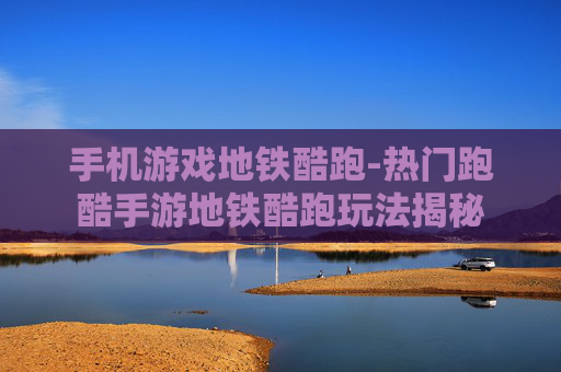 手机游戏地铁酷跑-热门跑酷手游地铁酷跑玩法揭秘