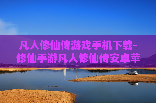 凡人修仙传游戏手机下载-修仙手游凡人修仙传安卓苹果下载渠道