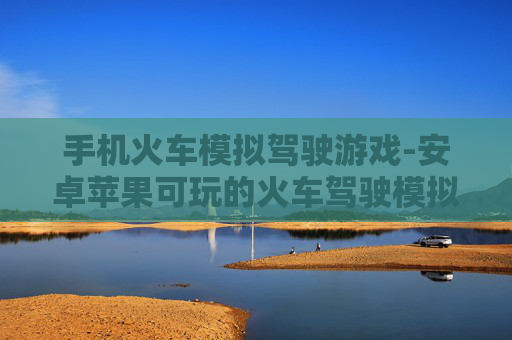 手机火车模拟驾驶游戏-安卓苹果可玩的火车驾驶模拟手游