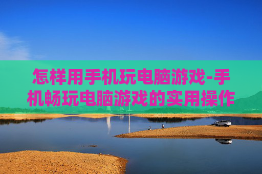 怎样用手机玩电脑游戏-手机畅玩电脑游戏的实用操作技巧