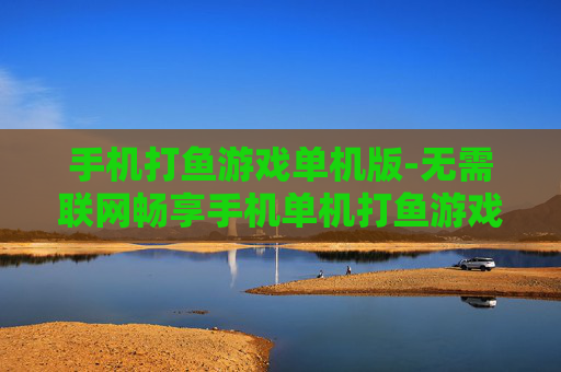 手机打鱼游戏单机版-无需联网畅享手机单机打鱼游戏乐趣