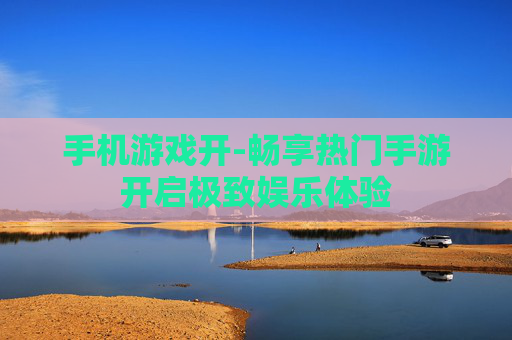 手机游戏开-畅享热门手游开启极致娱乐体验
