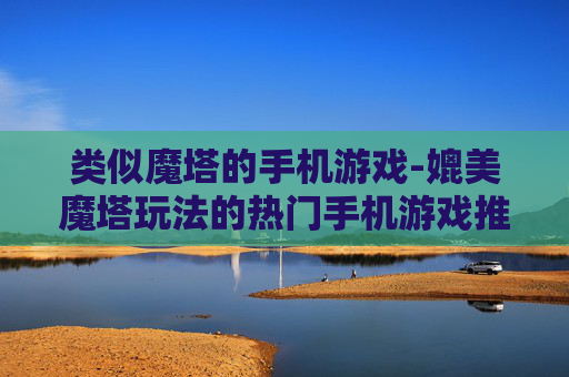 类似魔塔的手机游戏-媲美魔塔玩法的热门手机游戏推荐