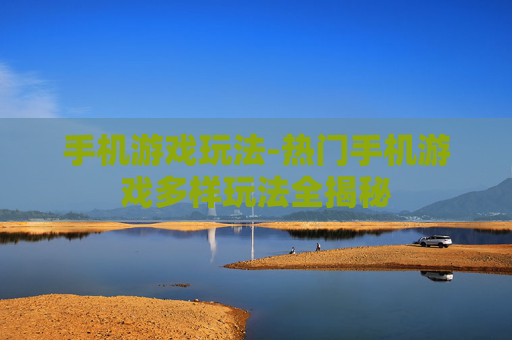 手机游戏玩法-热门手机游戏多样玩法全揭秘