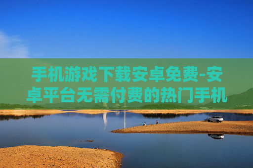 手机游戏下载安卓免费-安卓平台无需付费的热门手机游戏资源
