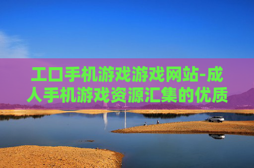 工口手机游戏游戏网站-成人手机游戏资源汇集的优质网站