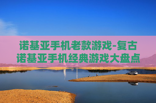 诺基亚手机老款游戏-复古诺基亚手机经典游戏大盘点