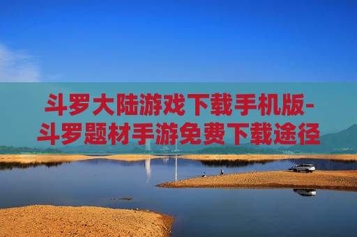 斗罗大陆游戏下载手机版-斗罗题材手游免费下载途径分享