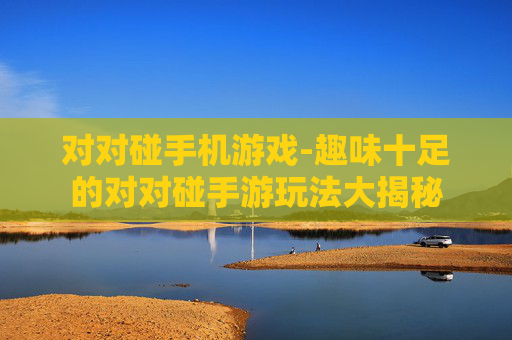对对碰手机游戏-趣味十足的对对碰手游玩法大揭秘