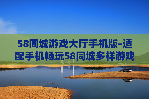 58同城游戏大厅手机版-适配手机畅玩58同城多样游戏的版本