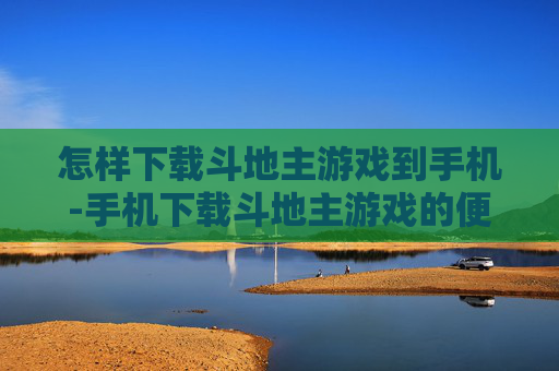 怎样下载斗地主游戏到手机-手机下载斗地主游戏的便捷方法