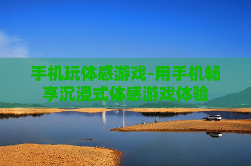 手机玩体感游戏-用手机畅享沉浸式体感游戏体验