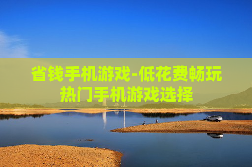 省钱手机游戏-低花费畅玩热门手机游戏选择