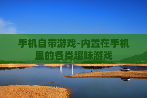 手机自带游戏-内置在手机里的各类趣味游戏