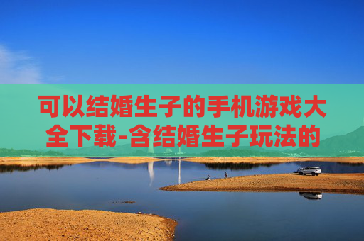 可以结婚生子的手机游戏大全下载-含结婚生子玩法的热门手机游戏资源合集